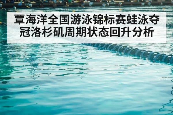 覃海洋全国游泳锦标赛蛙泳夺冠洛杉矶周期状态回升分析（Kaiyun）