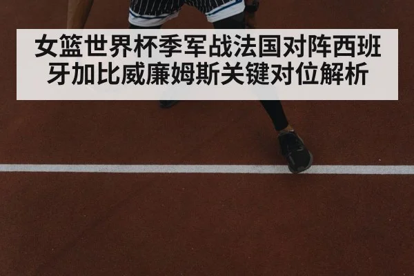 女篮世界杯季军战法国对阵西班牙加比威廉姆斯关键对位解析（Kaiyun）