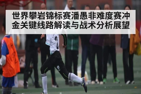 世界攀岩锦标赛潘愚非难度赛冲金关键线路解读与战术分析展望（Kaiyun）