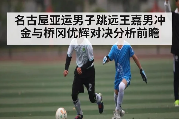 名古屋亚运男子跳远王嘉男冲金与桥冈优辉对决分析前瞻（Kaiyun）