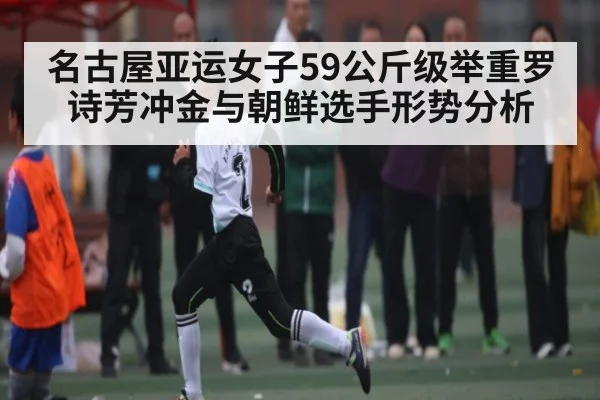 名古屋亚运女子59公斤级举重罗诗芳冲金与朝鲜选手形势分析（Kaiyun）