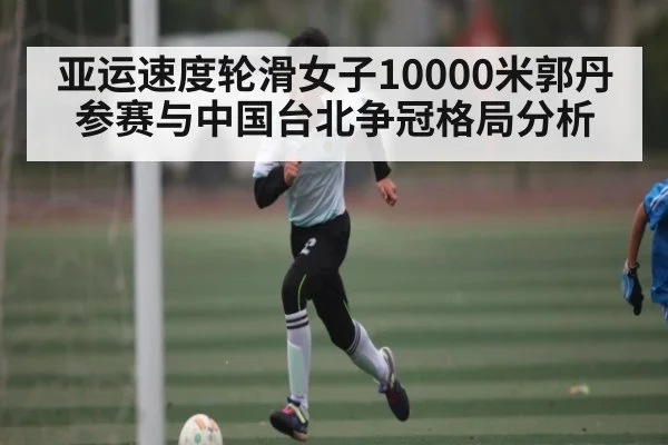 亚运速度轮滑女子10000米郭丹参赛与中国台北争冠格局分析（Kaiyun）