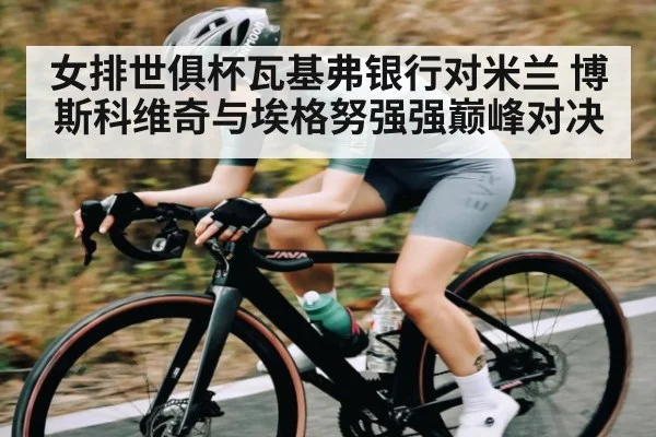 女排世俱杯瓦基弗银行对米兰 博斯科维奇与埃格努强强巅峰对决（Kaiyun）