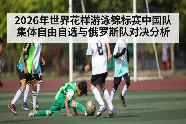 2026年世界花样游泳锦标赛中国队集体自由自选与俄罗斯队对决分析（Kaiyun）