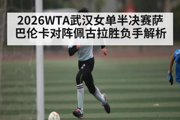 2026WTA武汉女单半决赛萨巴伦卡对阵佩古拉胜负手解析（Kaiyun）