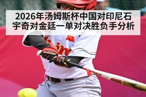 2026年汤姆斯杯中国对印尼石宇奇对金廷一单对决胜负手分析（Kaiyun）