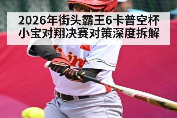 2026年街头霸王6卡普空杯小宝对翔决赛对策深度拆解（Kaiyun）